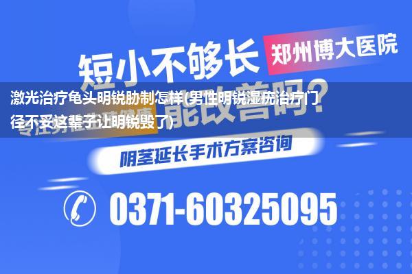 激光治疗龟头明锐胁制怎样(男性明锐湿疣治疗门径不妥这辈子让明锐毁了)