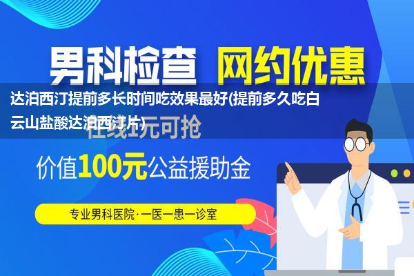 达泊西汀提前多长时间吃效果最好(提前多久吃白云山盐酸达泊西汀片)